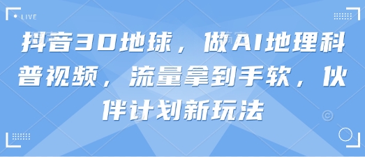 抖音3D地球，做AI地理科普视频，流量拿到手软，伙伴计划新玩法_菜菜笔记