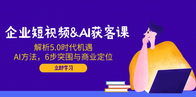 企业短视频&AI获客课：解析5.0时代机遇，AI方法，6步突围与商业定位_菜菜笔记