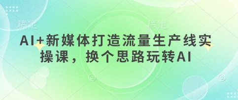 AI+新媒体打造流量生产线实操课，换个思路玩转AI_菜菜笔记