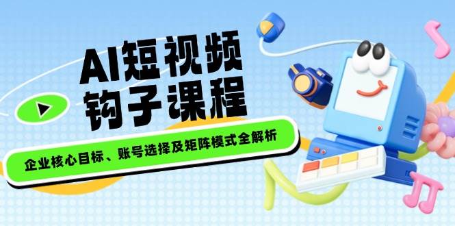 AI短视频钩子课程，企业核心目标、账号选择及矩阵模式全解析_菜菜笔记