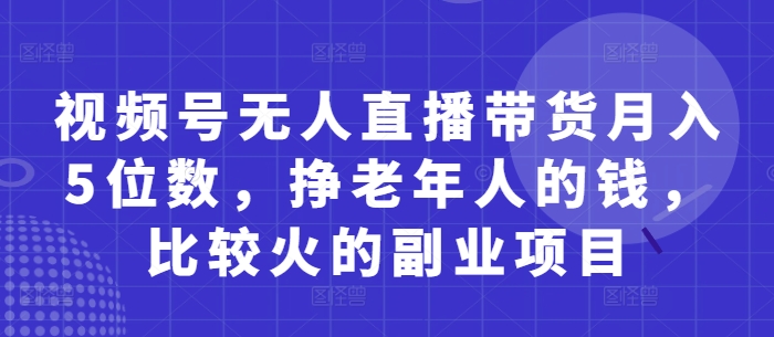 视频号无人直播带货月入5位数，挣老年人的钱，比较火的副业项目_菜菜笔记