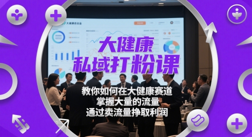 大健康私域打粉课，​教你如何在大健康赛道，掌握大量的流量，通过卖流量挣取利润_菜菜笔记