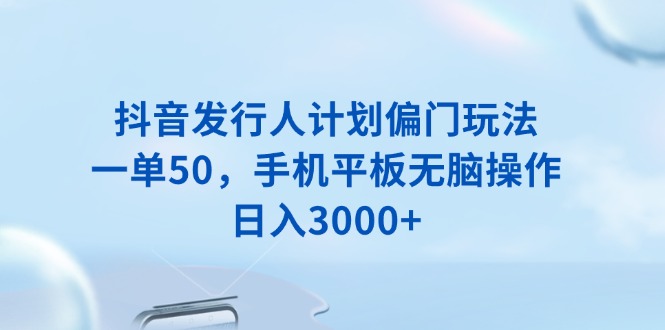 抖音发行人计划偏门玩法，一单50，手机平板无脑操作，日入3000+_菜菜笔记