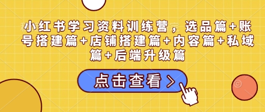 小红书学习资料训练营，选品篇+账号搭建篇+店铺搭建篇+内容篇+私域篇+后端升级篇_菜菜笔记