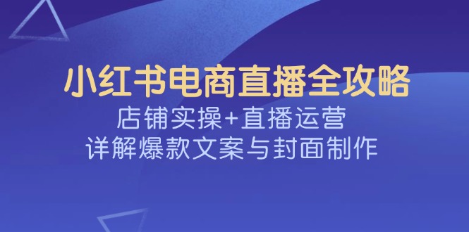 小红书电商直播全攻略，店铺实操+直播运营，详解爆款文案与封面制作_菜菜笔记
