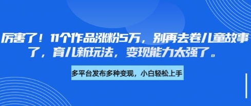 厉害了，11个作品涨粉5万，别再去卷儿童故事了，育儿新玩法，变现能力太强了_菜菜笔记