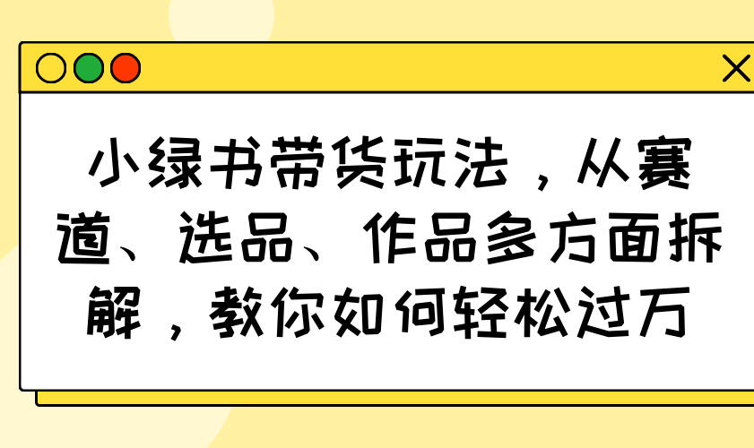小绿书带货玩法，从赛道、选品、作品多方面拆解，教你如何轻松过万_菜菜笔记