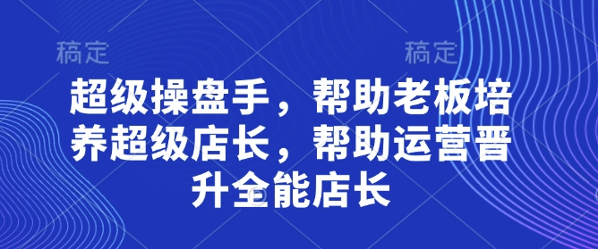 超级操盘手，​帮助老板培养超级店长，帮助运营晋升全能店长_菜菜笔记