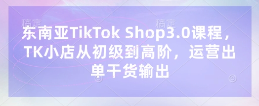 东南亚TikTok Shop3.0课程，TK小店​从初级到高阶，运营出单干货输出_菜菜笔记