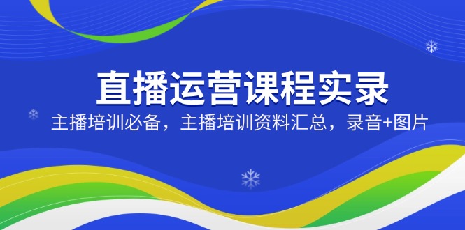 直播运营课程实录：主播培训必备，主播培训资料汇总，录音+图片_菜菜笔记