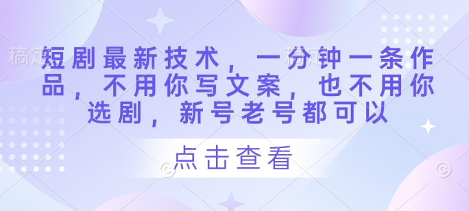 短剧最新技术，一分钟一条作品，不用你写文案，也不用你选剧，新号老号都可以_菜菜笔记