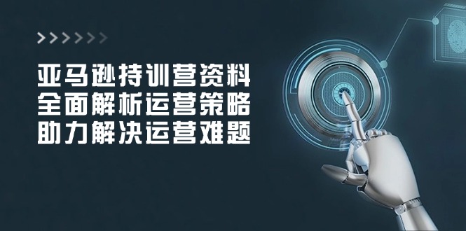 亚马逊持训营资料，全面解析运营策略，助力解决运营难题_菜菜笔记