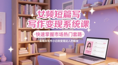 女频短篇写作变现系统课，快速掌握市场热门套路，实现从写作小白到变现达人的蜕变_菜菜笔记