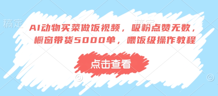 AI动物买菜做饭视频，吸粉点赞无数，橱窗带货5000单，喂饭级操作教程_菜菜笔记