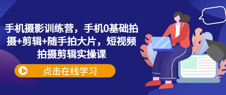 手机摄影训练营，手机0基础拍摄+剪辑+随手拍大片，短视频拍摄剪辑实操课_菜菜笔记