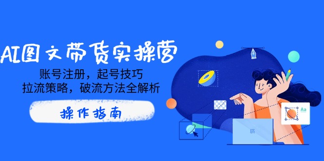 AI图文带货实操营，账号注册，起号技巧，拉流策略，破流方法全解析_菜菜笔记