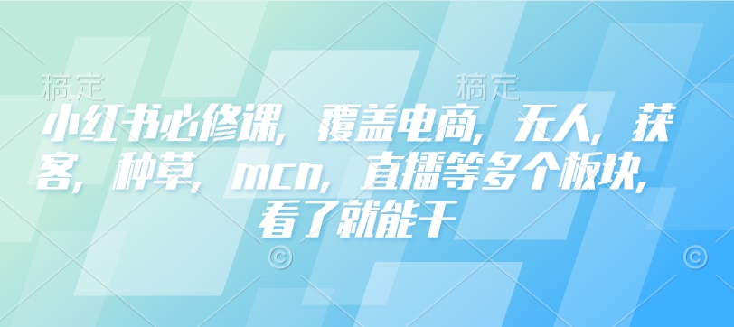 小红书必修课，覆盖电商，无人，获客，种草，mcn，直播等多个板块，看了就能干_菜菜笔记