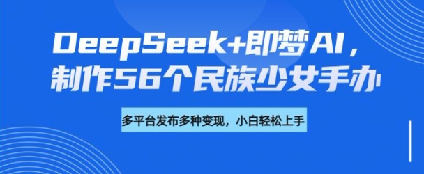 DeepSeek+即梦AI，制作56个民族少女手办，附详细教程+变现方向_菜菜笔记