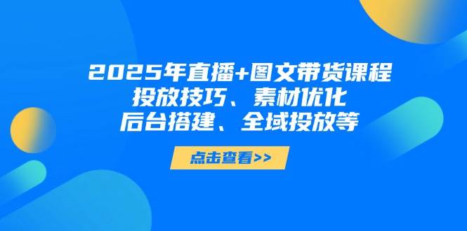 2025年短视频图文带货+直播带货：投放技巧、素材优化、后台搭建、全域投放等_菜菜笔记
