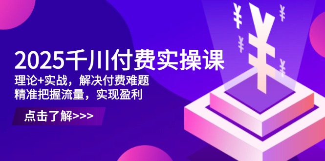 2025千川付费实操课，理论+实战，解决付费难题，精准把握流量，实现盈利_菜菜笔记