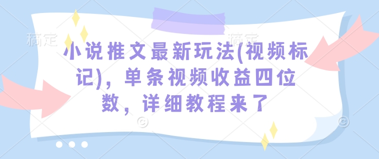 小说推文最新玩法(视频标记)，单条视频收益四位数，详细教程来了_菜菜笔记