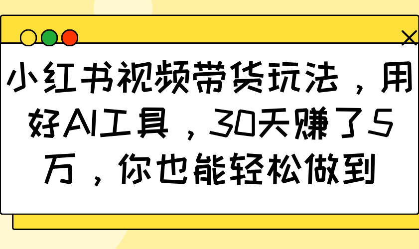 小红书视频带货玩法，用好AI工具，30天赚了5万，你也能轻松做到_菜菜笔记