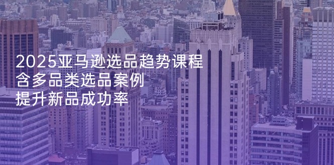 2025亚马逊选品趋势课程，含多品类选品案例，提升新品成功率_菜菜笔记