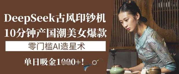 DeepSeek古风印钞机：10分钟产国潮美女爆款，单日吸金1k+，零门槛AI造星术_菜菜笔记
