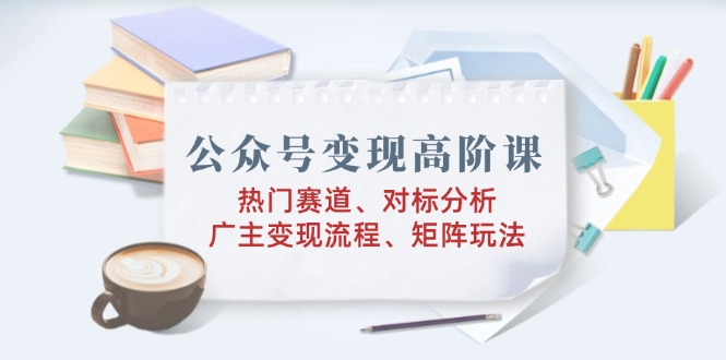 公众号变现高阶课：热门赛道、对标分析、广告主变现流程、矩阵玩法_菜菜笔记