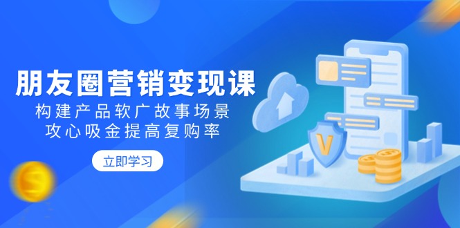 朋友圈营销变现课：构建产品软广故事场景，攻心吸金提高复购率_菜菜笔记