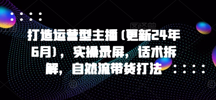 打造运营型主播(更新25年4月)，实操录屏，话术拆解，自然流带货打法_菜菜笔记