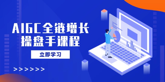 AIGC全链增长操盘手课程，从AI基础到私有化应用，轻松驾驭AI助力营销_菜菜笔记