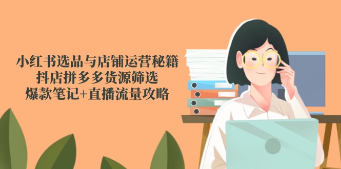 小红书选品与店铺运营秘籍，抖店拼多多货源筛选，爆款笔记+直播流量攻略_菜菜笔记