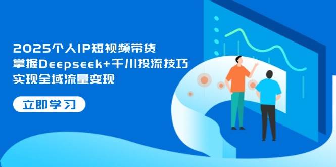 2025个人IP短视频带货，掌握Deepseek+千川投流技巧，实现全域流量变现_菜菜笔记