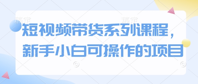 短视频带货系列课程，新手小白可操作的项目_菜菜笔记