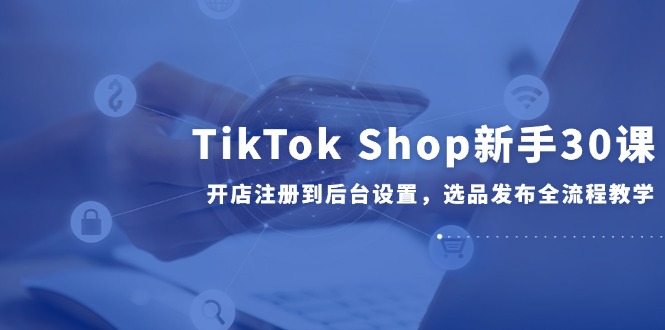 TikTok Shop新手30课，开店注册到后台设置，选品发布全流程教学_菜菜笔记
