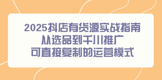 2025抖店有货源实战指南，从选品到千川推广，可直接复制的运营模式_菜菜笔记