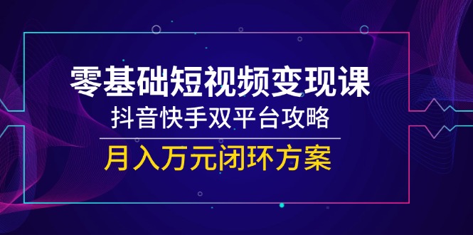零基础短视频变现课，抖音快手双平台攻略，月入万元闭环方案_菜菜笔记