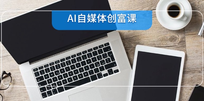 AI自媒体创富课，账号准备到直播带货，零基础22项技能速成_菜菜笔记