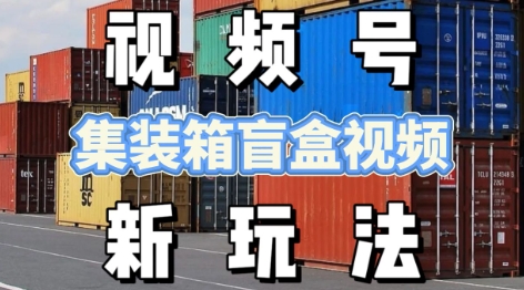 视频号新玩法，利用老外开集装箱盲盒视频，挣分成计划收益，月入过W，新手小白轻松上手_菜菜笔记