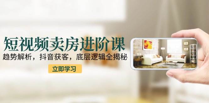 短视频卖房进阶课：趋势解析，抖音获客，底层逻辑全揭秘_菜菜笔记