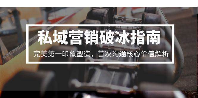 私域营销破冰指南，完美第一印象塑造，首次沟通核心价值解析_菜菜笔记
