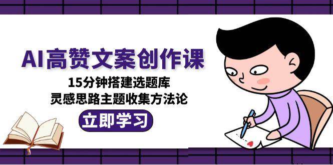 AI高赞文案创作课，15分钟搭建选题库，灵感思路主题收集方法论_菜菜笔记