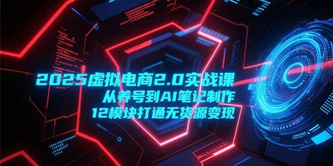 （15206期）2025虚拟电商2.0实战课，从养号到AI笔记制作，12模块打通无货源变现_菜菜笔记