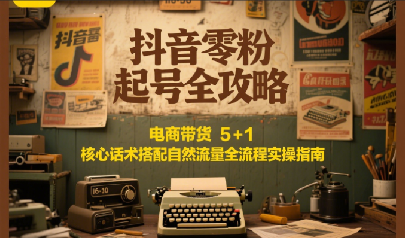 抖音零粉起号全攻略：电商带货 5+1 核心话术搭配自然流量全流程实操指南_菜菜笔记