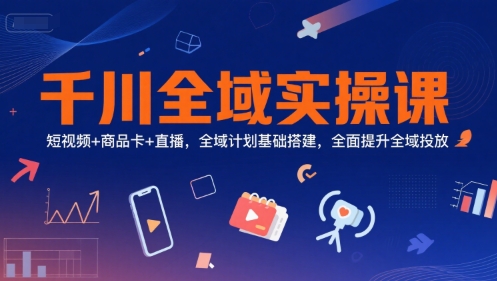 千川全域实操课，短视频+商品卡+直播，全域计划基础搭建，全面提升全域投放_菜菜笔记