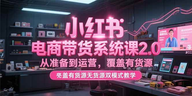（15258期）小红书电商带货系统课2.0，从准备到运营，覆盖有货源无货源双模式教学_菜菜笔记