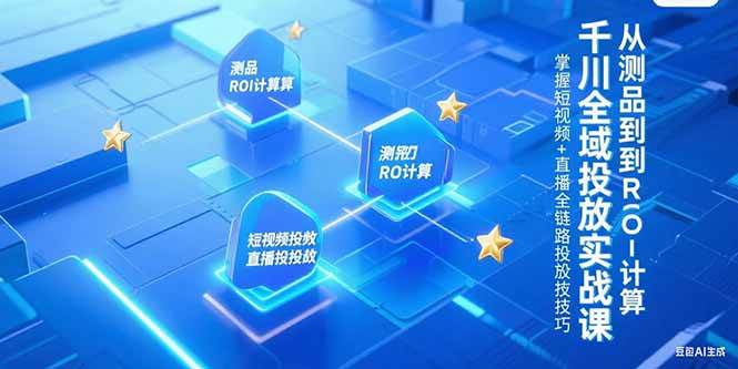 （15256期）千川全域投放实战课，从测品到ROI计算，掌握短视频+直播全链路投放技巧_菜菜笔记
