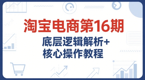 淘宝电商第16期，底层逻辑解析+核心操作教程，运营、推广提升能力的必学课程+配套资料_菜菜笔记