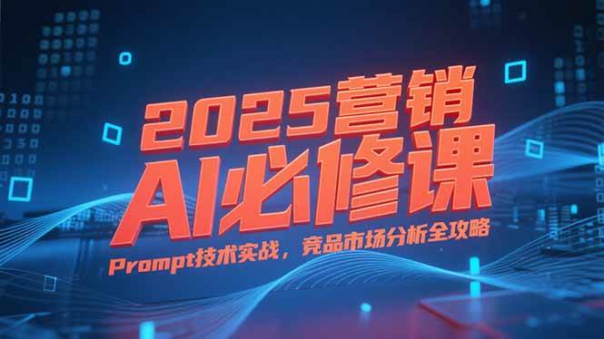 （15306期）2025营销AI必修课，业务拆解逻辑，Prompt技术实战，竞品市场分析全攻略_菜菜笔记